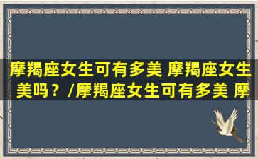 摩羯座女生可有多美 摩羯座女生美吗？/摩羯座女生可有多美 摩羯座女生美吗？-我的网站